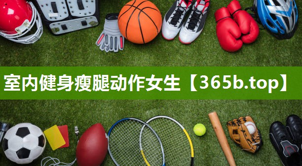 室内健身瘦腿动作女生 室内健身瘦腿动作女生