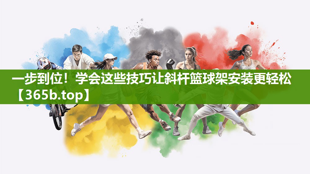 一步到位!学会这些技巧让斜杆篮球架安装更轻松 一步到位!学会这些技巧让斜杆篮球架安装更轻松