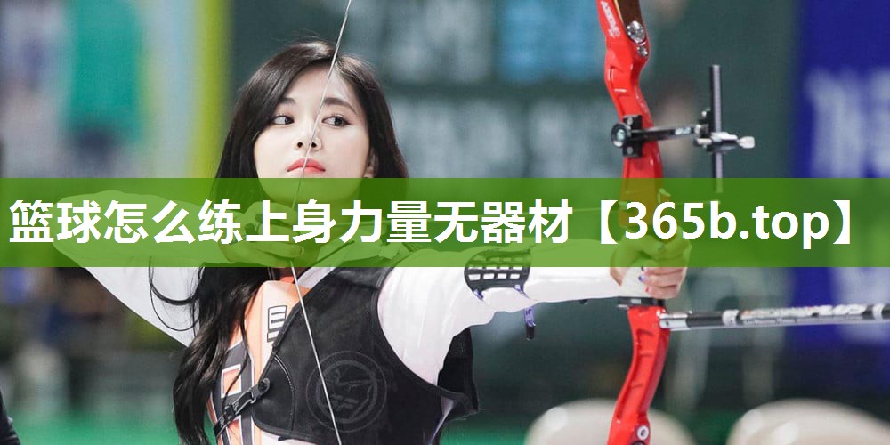 篮球怎么练上身力量无器材 篮球怎么练上身力量无器材