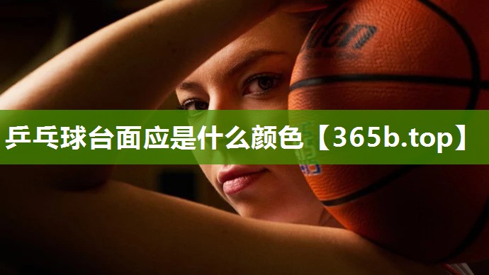乒乓球台面应是什么颜色 乒乓球台面应是什么颜色