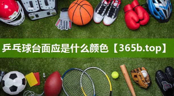 乒乓球台面应是什么颜色 乒乓球台面应是什么颜色