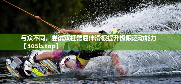 与众不同,尝试双杠臂屈伸滑板提升极限运动能力 与众不同,尝试双杠臂屈伸滑板提升极限运动能力